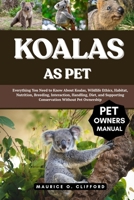KOALAS AS PET: Everything You Need to Know About Koalas, Wildlife Ethics, Habitat, Nutrition, Breeding, Interaction, Handling, Diet, and Supporting Conservation Without Pet Ownership B0FH97H8RV Book Cover