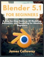 Blender 5.1 for Beginners: A Step-by-Step Guide to 3D Modeling, Animation, and Rendering for Absolute Beginners B0GXS9PFRF Book Cover