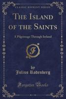 The Island of the Saints: A Pilgrimage Through Ireland (Classic Reprint) 1120036828 Book Cover