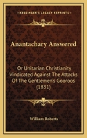 Anantachary Answered: Or Unitarian Christianity Vindicated Against The Attacks Of The Gentlemen's Gooroos 1120153476 Book Cover