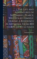 The Life and Adventures of Nathaniel Pearce, Written by Himself, During a Residence in Abyssinia, From 1810 to 1819. Ed. by J.J. Halls 1017390762 Book Cover