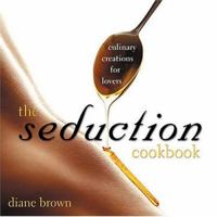 The Seduction Cookbook: Culinary Creations For Lovers 0595298842 Book Cover