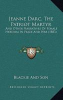 Jeanne Darc, The Patriot Martyr: And Other Narratives Of Female Heroism In Peace And War 1437071864 Book Cover