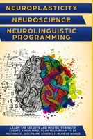 Neuroplasticity + Neuroscience + Neurolinguistic Programming: Discover the secrets and mental strength. Create a new mind, plan your brain to be motivated, discipline yourself, achieve goals. 1698219288 Book Cover