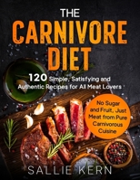 The Carnivore Diet: 120 Simple, Satisfying and Authentic Recipes for All Meat Lovers. No Sugar and Fruit, Just Meat from Pure Carnivorous Cuisine B0CMNX4GLY Book Cover