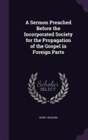 A Sermon Preached Before the Incorporated Society for the Propagation of the Gospel in Foreign Parts 1356650287 Book Cover