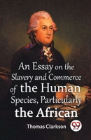 An Essay On The Slavery And Commerce Of The Human Species, Particularly The African Thomas Clarkson 9359395390 Book Cover