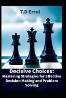 Decisive Choices:: Mastering Strategies for Effective Decision Making and Problem Solving B0CB2FTZ94 Book Cover