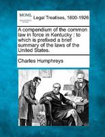 A compendium of the common law in force in Kentucky: to which is prefixed a brief summary of the laws of the United States. 1240192525 Book Cover