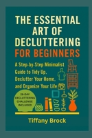 THE ESSENTIAL ART OF DECLUTTERING FOR BEGINNERS: A Step-by-Step Minimalist Guide to Tidy Up, Declutter Your Home, and Organize Your Life B0FMQLNL56 Book Cover