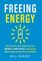 Freeing Energy: How Innovators Are Using Local-scale Solar and Batteries to Disrupt the Global Energy Industry from the Outside In 1732544646 Book Cover