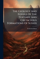 The Geology and Fossils of the Tertiary and Cretaceous Formations of Sussex 1174825871 Book Cover