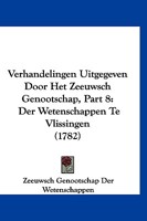 Verhandelingen Uitgegeven Door Het Zeeuwsch Genootschap, Part 8: Der Wetenschappen Te Vlissingen (1782) 1120050014 Book Cover