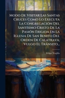 Modo De Visitar Las Santas Cruces Como Lo Executa La Congregación Del Santísimo Cristo De La Pasión Erigida En La Iglesia De San Benito Del Orden De Calatrava, Vulgo El Tránsito... 1276455909 Book Cover