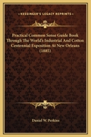 Practical Common Sense Guide Book Through The World's Industrial And Cotton Centennial Exposition At New Orleans 1017513767 Book Cover