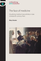 The Face of Medicine: Visualising Medical Masculinities in Late Nineteenth-Century Paris 0719097576 Book Cover