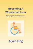 Becoming A Wheelchair User: Knowing What I Know Now.: The knowledge I wish I knew at the beginning. 1806058006 Book Cover