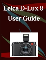 Leica D-Lux 8 User Guide: A Step-by-Step Manual for Beginners and Seniors Covering Essential Camera Features, Creative Techniques, Tips, Tricks and Effortless Videography Skills B0F5NTSN6T Book Cover