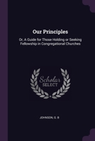 Our Principles: Or, A Guide for Those Holding or Seeking Fellowship in Congregational Churches 1378890795 Book Cover