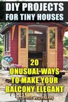 DIY Projects For Tiny Houses: 20 Unusual Ways to Make Your Balcony Elegant 1717549314 Book Cover