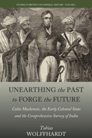 Unearthing the Past to Forge the Future: Colin Mackenzie, the Early Colonial State, and the Comprehensive Survey of India 1785336894 Book Cover