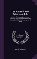 The Works of Wm. Robertson, D.D.: History of America, Booksix-X. an Historical Disquisition Concerning the Knowledge Which the Ancients Had of India 1340600811 Book Cover