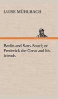 Berlin and Sans-Souci Or, Frederick the Great and His Friends 1512262951 Book Cover