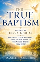 The True Baptism Taught by Jesus Christ: Restoring True Christianity Through the Power of the Whole Breath (Holy Spirit) 1970560649 Book Cover