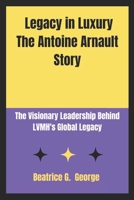 Legacy in Luxury The Antoine Arnault Story: The Visionary Leadership Behind LVMH's Global Legacy B0DPHZS2N7 Book Cover