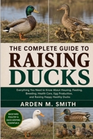 THE COMPLETE GUIDE TO RAISING DUCKS: Everything You Need to Know About Housing, Feeding, Breeding, Health Care, Egg Production, and Raising Happy Healthy Ducks B0H2WRBB7M Book Cover
