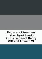 Register of Freemen in the City of London in the Reigns of Henry VIII and Edward VI 1340849275 Book Cover