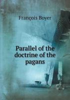 A Parallel of the Doctrine of the Pagans: With the Doctrine of the Jesuits; And That of the Constitution Unigenitus Issued by Pope Clement XI; Divided Into Several Chapters and Sections, Shewing the C 1247416933 Book Cover