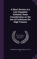 A Short Review of a Late Pamphlet Intituled, Some Consideration on the Law of Forfeitures for High Treason 1170469191 Book Cover