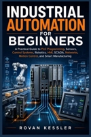 INDUSTRIAL AUTOMATION FOR BEGINNERS: A Practical Guide to PLC Programming, Sensors, Control Systems, Robotics, HMI, SCADA, Networks, Motion Control, and Smart Manufacturing B0HGR81B9C Book Cover