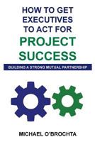 How To Get Executives To Act For Project Success: Building A Strong Mutual Partnership 1981283439 Book Cover