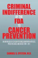 Criminal Indifference of the FDA to Cancer Prevention: An Anthology of Citizen Petitions, Newspaper Articles, Press Releases, and Blogs 1994-2011 1493157736 Book Cover
