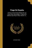 Viage De Espa�a: Cartas, En Que Se Da Noticia De Las Cosas Mas Apreciables, Y Dignas De Saberse Que Hay En Ella, Volume 12... 101281758X Book Cover