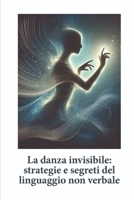 LA DANZA INVISIBILE: STRATEGIE E SEGRETI DEL LINGUAGGIO NON VERBALE (Italian Edition) B0DYF92CVZ Book Cover