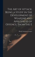The art of Attack. Being a Study in the Development of Weapons and Appliances of Offence, From the E 1022126342 Book Cover