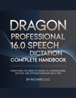 DRAGON PROFESSIONAL 16.0 SPEECH Dictation COMPLETE HANDBOOK: Everything You Need to Know to Configure, Dictate, and Optimize Dragon Like a Pro B0GK5ZGPNP Book Cover