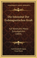 Die Intensität der erdmagnetischen Kraft auf absolutes Maass zurückgeführt 1144933196 Book Cover