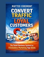 Convert Traffic Into Loyal Customers: The Small Business System for Frictionless Marketing That Sticks B0H15SBMTR Book Cover