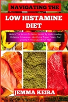 NAVIGATING THE LOW HISTAMINE DIET: Unlock The Secrets To Better Health By Understanding Histamine Intolerance, Identifying Trigger Foods, And Creating A Personalized Diet Plan B0CN3YK12V Book Cover