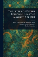 The Letter of Petrus Peregrinus on the Magnet, A.D. 1269 1023208342 Book Cover