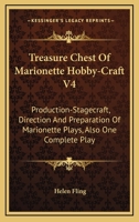 Treasure Chest of Marionette Hobby Craft, V4: Production-Stagecraft, Direction and Preparation of Marionette Plays, Also One Complete Play 1430497432 Book Cover