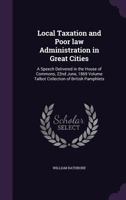 Local Taxation and Poor law Administration in Great Cities: A Speech Delivered in the House of Commons, 22nd June, 1869 Volume Talbot Collection of Br 1359346546 Book Cover