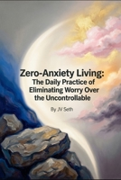 Zero-Anxiety Living: The Daily Practice of Eliminating Worry Over the Uncontrollable B0H8ZTSVY7 Book Cover
