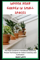 INDOOR HERB GARDEN IN SMALL SPACES BOOK: The Herb Gardener's Handbook- Exploring Proven Techniques for Indoor Greenery and Cultivation B0CVTP5335 Book Cover