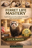 FERRET LIFE MASTERY: A Complete Step-by-Step Guide to Feeding, Housing, Training, Health Care, Bonding, and Understanding Your Ferret for a Happy, Thriving Companion B0GVXQQ8H6 Book Cover