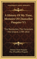 A History Of My Time, Memoirs Of Chancellor Pasquier V1: The Revolution, The Consulate, The Empire, 1789-1810 143264209X Book Cover